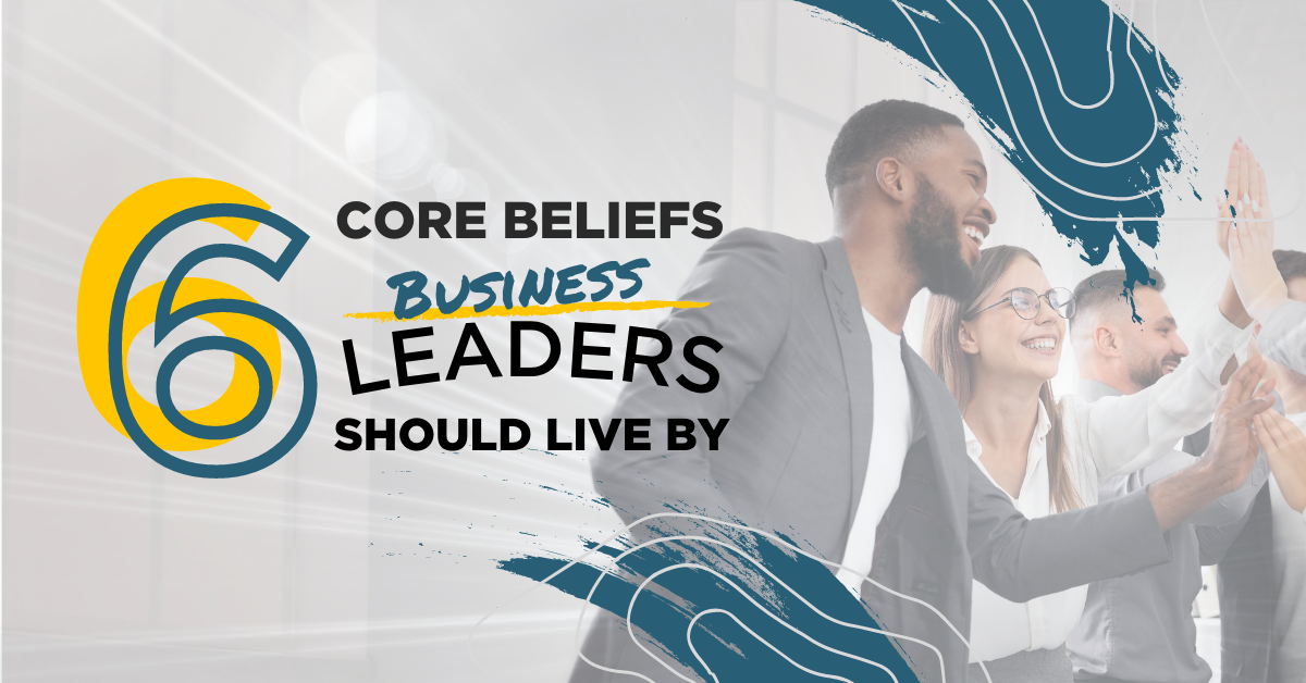 6 Core Beliefs Business Leaders Should Live By