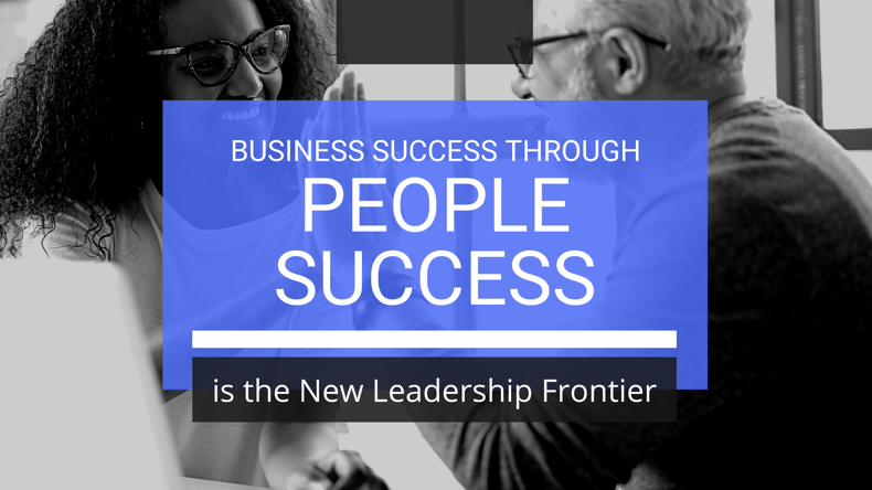 Business Success Through People Success is the New Leadership Frontier