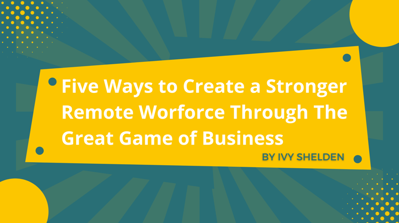 Ways to Create a Stronger Remote Worforce Through The Great Game of Business