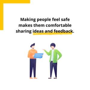 Making people feel safe makes them comfortable sharing ideas and feedback.