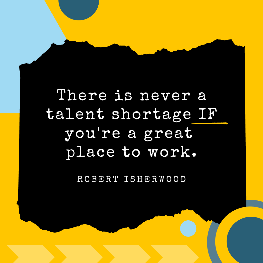There is never a talent shortage IF youre a great place to work.