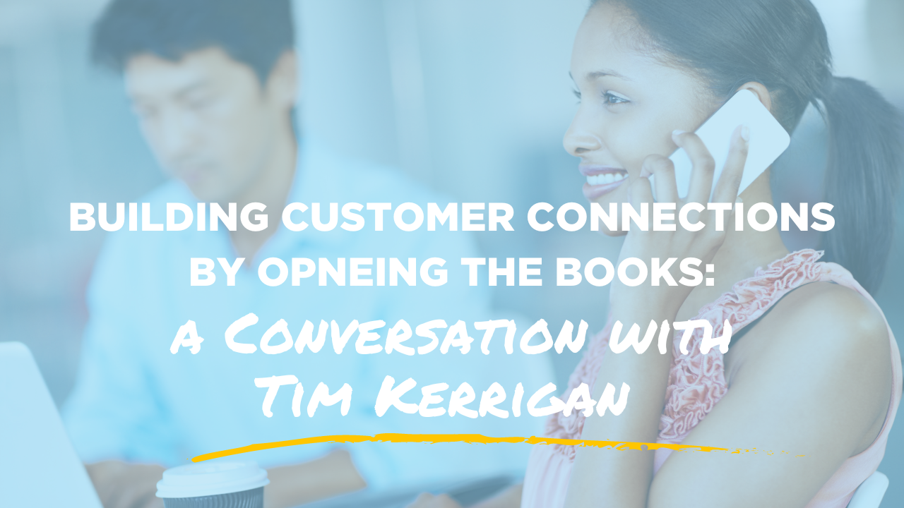 building customer connections by opening the books a conversation with Tim Kerrigan blog