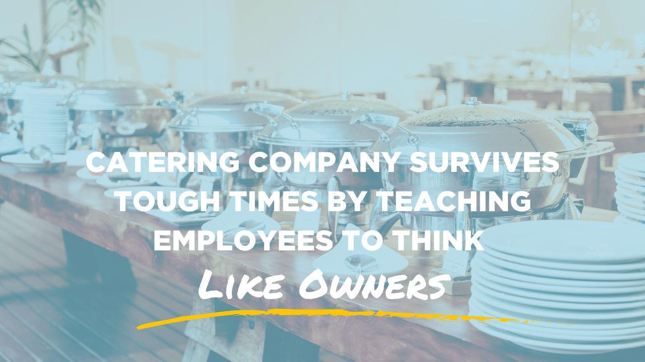 catering company survives tough times by teaching employees to think like owners blog