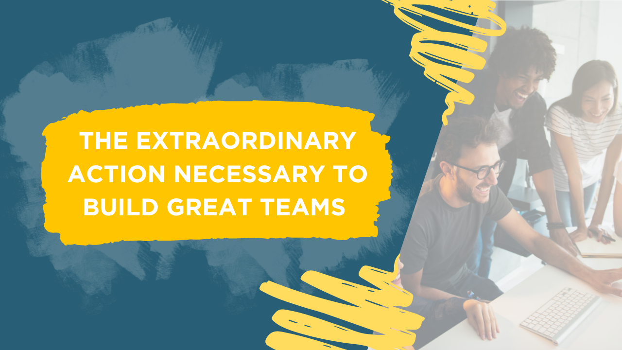 the extraordinary action necessary to build great teams blog