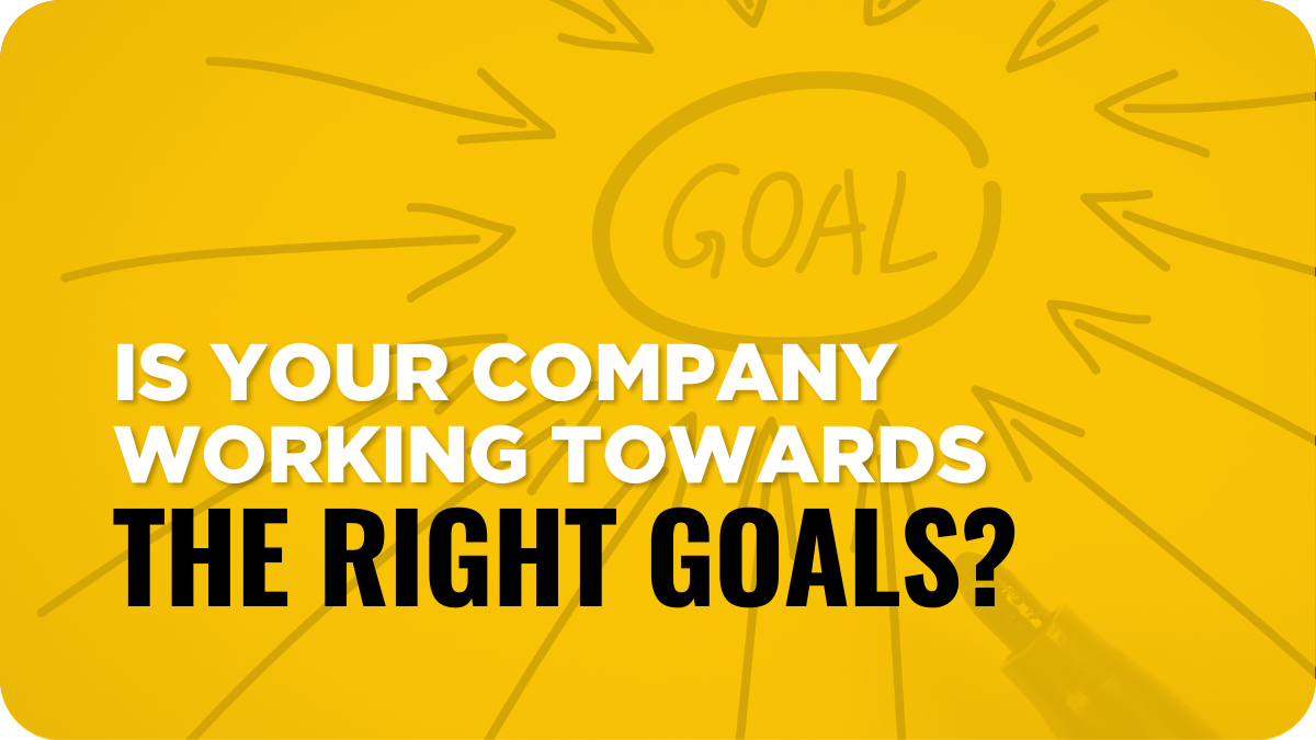 Is Your Company Working Towards The Right Goals?
