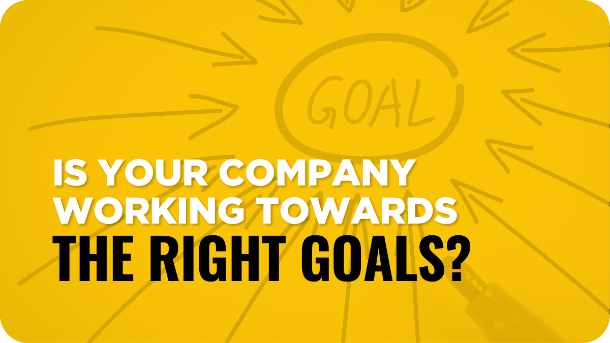 Is Your Company Working Towards The Right Goals?